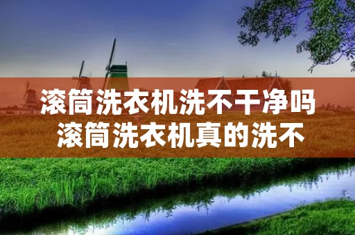 滚筒洗衣机洗不干净吗 滚筒洗衣机真的洗不干净吗