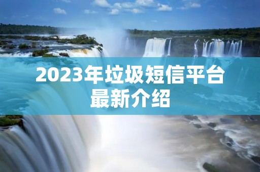 2023年垃圾短信平台最新介绍 2023年垃圾短信平台最新介绍