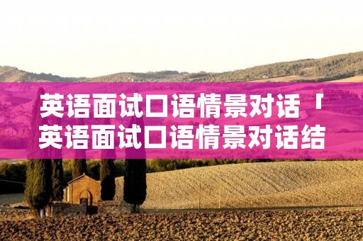 英语面试口语情景对话「英语面试口语情景对话结束怎么说」