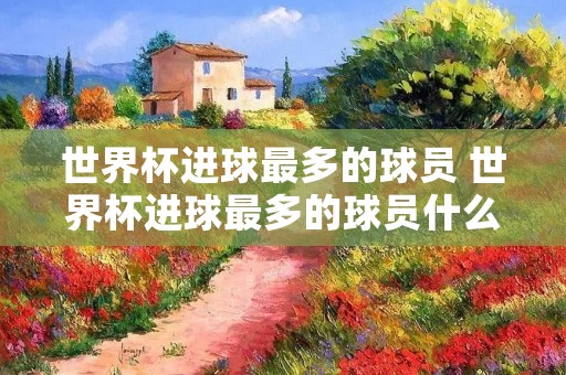 世界杯进球最多的球员 世界杯进球最多的球员什么奖