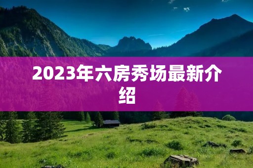 2023年六房秀场最新介绍