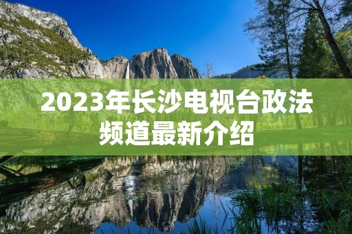 2023年长沙电视台政法频道最新介绍