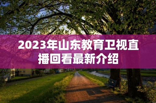 2023年山东教育卫视直播回看最新介绍 2023年山东教育卫视直播回看最新介绍