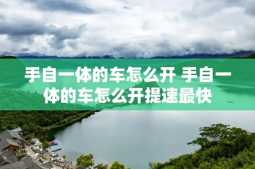 手自一体的车怎么开 手自一体的车怎么开提速最快 手自一体的车怎么开 手自一体的车怎么开提速最快
