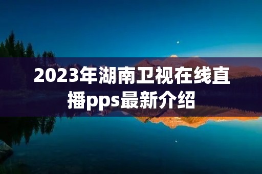 2023年湖南卫视在线直播pps最新介绍 2023年湖南卫视在线直播pps最新介绍