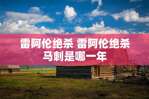 雷阿伦绝杀 雷阿伦绝杀马刺是哪一年 雷阿伦绝杀 雷阿伦绝杀马刺是哪一年