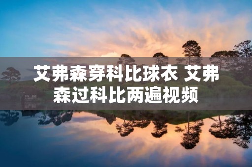 艾弗森穿科比球衣 艾弗森过科比两遍视频 艾弗森穿科比球衣 艾弗森过科比两遍视频