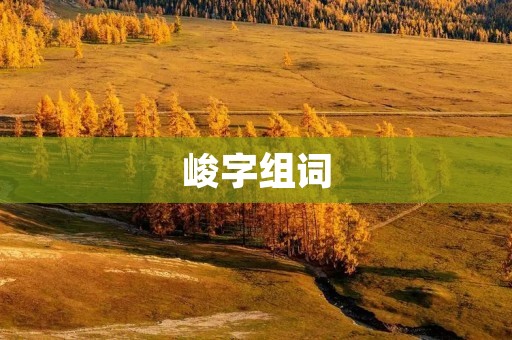 峻字组词：探寻峻岭的壮美与神秘