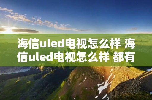 海信uled电视怎么样 海信uled电视怎么样 都有哪些特别之处
