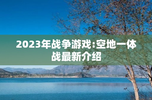 2023年战争游戏:空地一体战最新介绍
