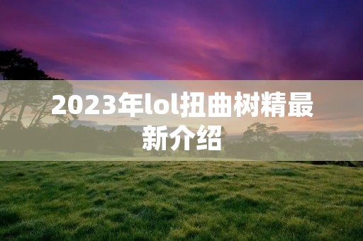 2023年lol扭曲树精最新介绍 2023年lol扭曲树精最新介绍