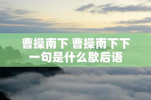 曹操南下 曹操南下下一句是什么歇后语