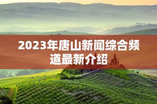 2023年唐山新闻综合频道最新介绍