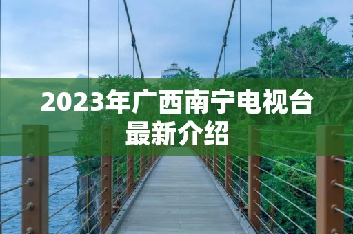 2023年广西南宁电视台最新介绍