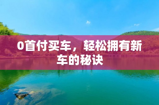 0首付买车,轻松拥有新车的秘诀 0首付买车,轻松拥有新车的秘诀