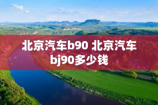 北京汽车b90 北京汽车bj90多少钱 北京汽车b90 北京汽车bj90多少钱