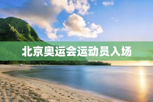北京奥运会运动员入场:历史与现实的交汇 北京奥运会运动员入场:历史与现实的交汇