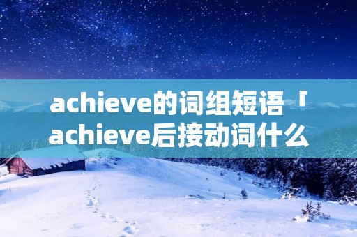 achieve的词组短语「achieve后接动词什么形式」 achieve的词组短语「achieve后接动词什么形式」