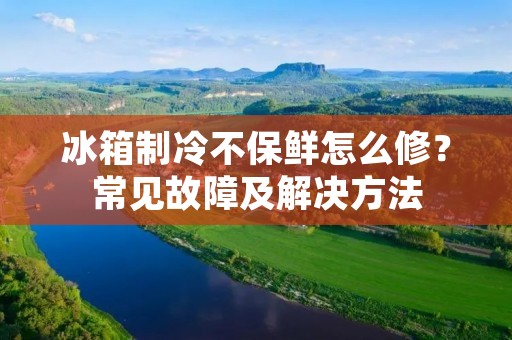 冰箱制冷不保鲜怎么修？常见故障及解决方法