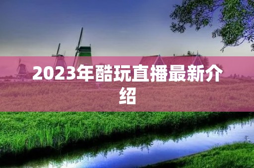 2023年酷玩直播最新介绍 2023年酷玩直播最新介绍