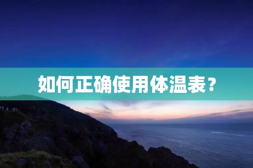 如何正确使用体温表? 如何正确使用体温表?