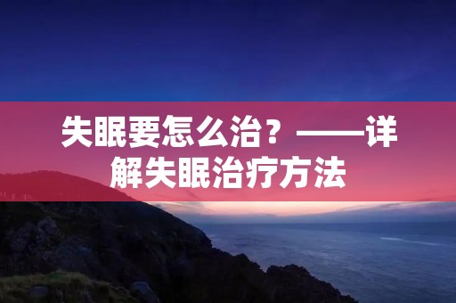 失眠要怎么治?——详解失眠治疗方法 失眠要怎么治?——详解失眠治疗方法