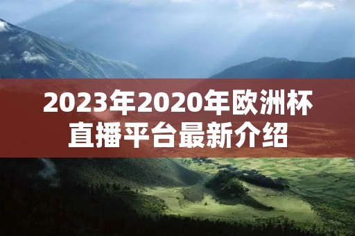 2023年2020年欧洲杯直播平台最新介绍 2023年2020年欧洲杯直播平台最新介绍