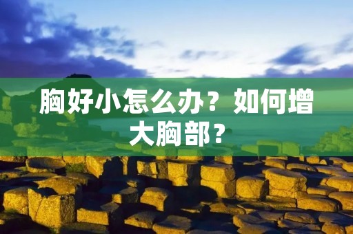 胸好小怎么办？如何增大胸部？