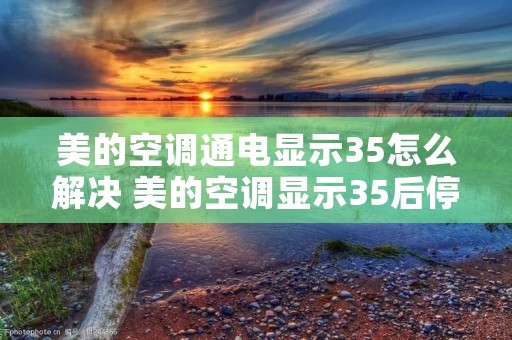 美的空调通电显示35怎么解决 美的空调显示35后停机