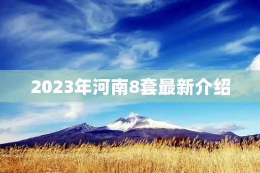 2023年河南8套最新介绍 2023年河南8套最新介绍