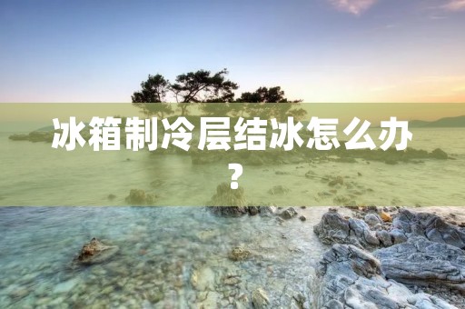 冰箱制冷层结冰怎么办？