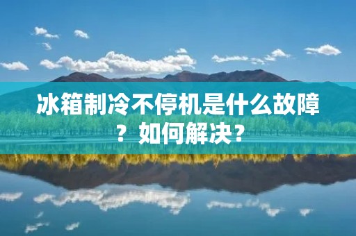 冰箱制冷不停机是什么故障？如何解决？