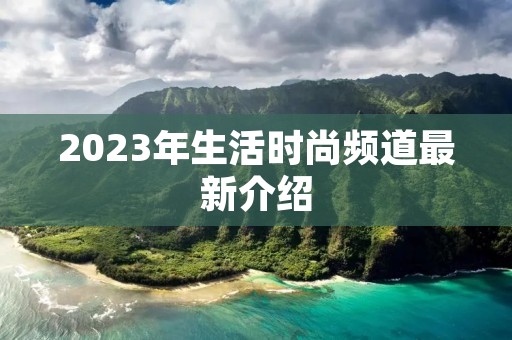 2023年生活时尚频道最新介绍 2023年生活时尚频道最新介绍