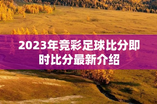 2023年竞彩足球比分即时比分最新介绍 2023年竞彩足球比分即时比分最新介绍