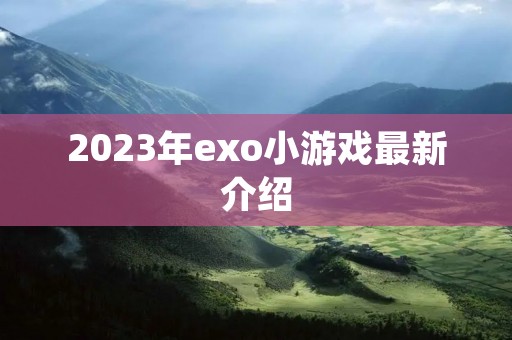 2023年exo小游戏最新介绍 2023年exo小游戏最新介绍