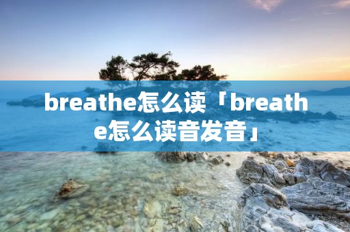 breathe怎么读「breathe怎么读音发音」