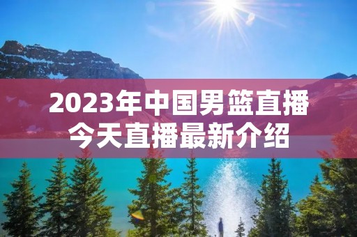 2023年中国男篮直播今天直播最新介绍