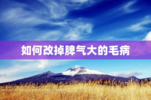 如何改掉脾气大的毛病 如何改掉脾气大的毛病