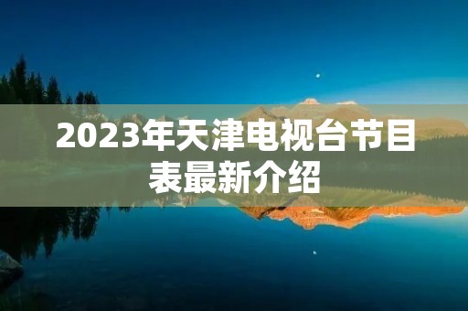 2023年天津电视台节目表最新介绍 2023年天津电视台节目表最新介绍