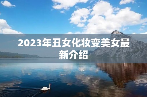 2023年丑女化妆变美女最新介绍