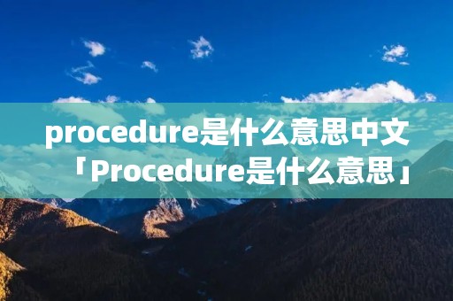 procedure是什么意思中文「Procedure是什么意思」