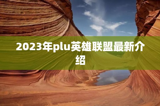 2023年plu英雄联盟最新介绍 2023年plu英雄联盟最新介绍
