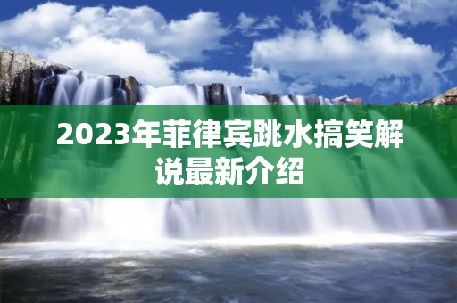 2023年菲律宾跳水搞笑解说最新介绍 2023年菲律宾跳水搞笑解说最新介绍