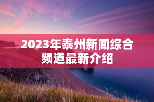 2023年泰州新闻综合频道最新介绍