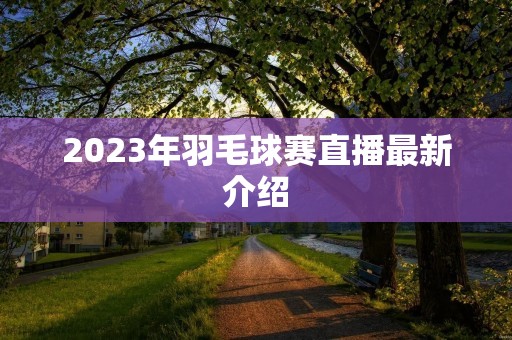 2023年羽毛球赛直播最新介绍 2023年羽毛球赛直播最新介绍