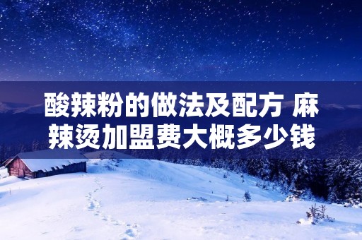 酸辣粉的做法及配方 麻辣烫加盟费大概多少钱