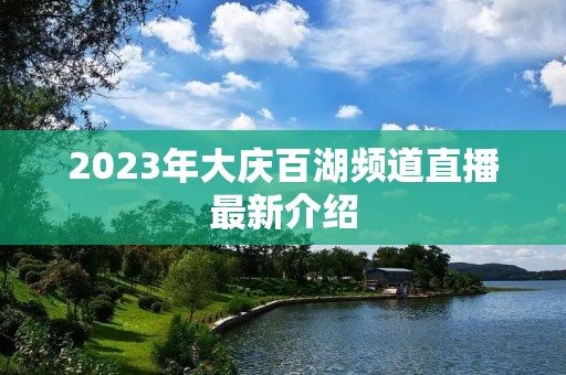 2023年大庆百湖频道直播最新介绍 2023年大庆百湖频道直播最新介绍
