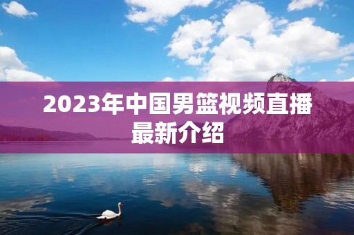 2023年中国男篮视频直播最新介绍 2023年中国男篮视频直播最新介绍