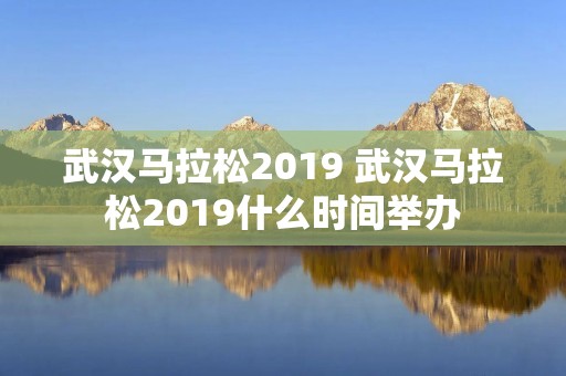武汉马拉松2019 武汉马拉松2019什么时间举办 武汉马拉松2019 武汉马拉松2019什么时间举办