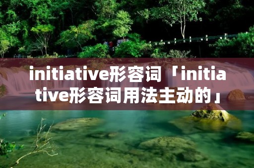 initiative形容词「initiative形容词用法主动的」